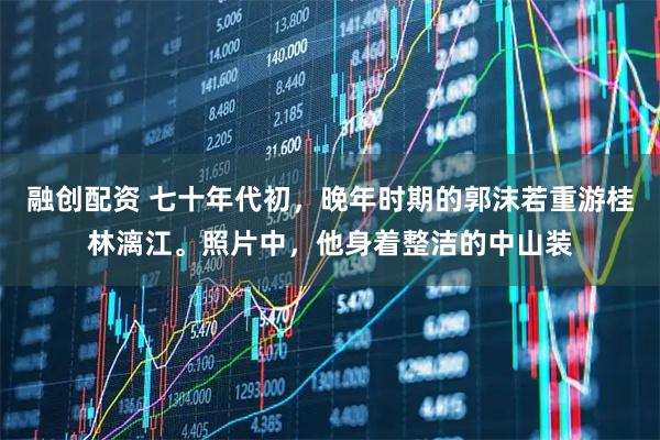 融创配资 七十年代初，晚年时期的郭沫若重游桂林漓江。照片中，他身着整洁的中山装